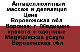 Антицеллюлитный массаж и депиляция › Цена ­ 600 - Воронежская обл., Воронеж г. Медицина, красота и здоровье » Медицинские услуги   . Воронежская обл.